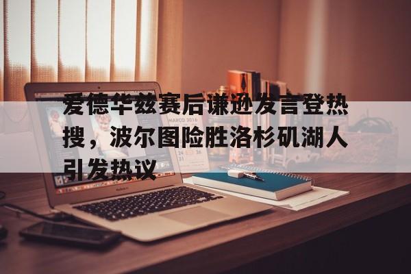  爱德华兹赛后谦逊发言登热搜，波尔图险胜洛杉矶湖人引发热议